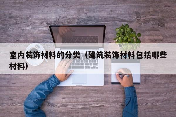 室内装饰材料的分类（建筑装饰材料包括哪些材料）
