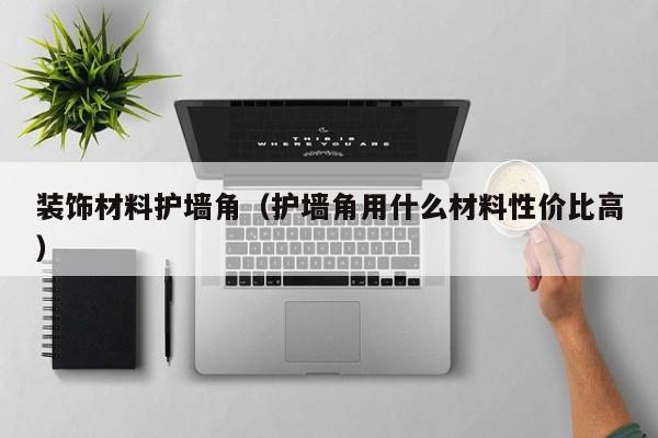 装饰材料护墙角（护墙角用什么材料性价比高）