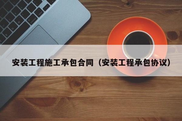 安装工程施工承包合同（安装工程承包协议）