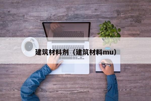 建筑材料剂（建筑材料mu）