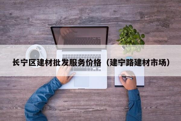 长宁区建材批发服务价格（建宁路建材市场）