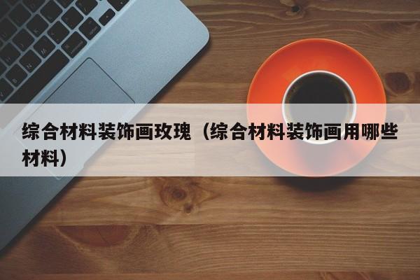 综合材料装饰画玫瑰（综合材料装饰画用哪些材料）