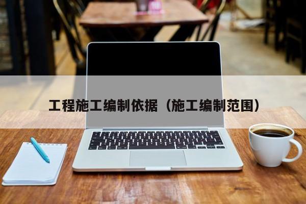 工程施工编制依据（施工编制范围）
