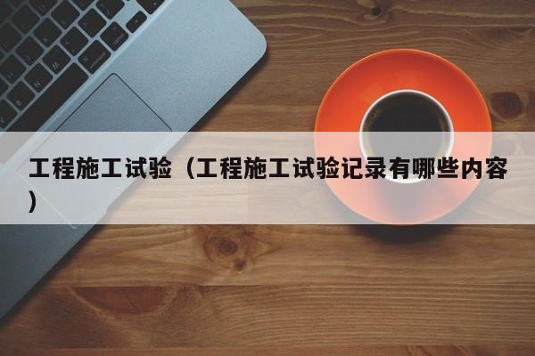 工程施工试验（工程施工试验记录有哪些内容）