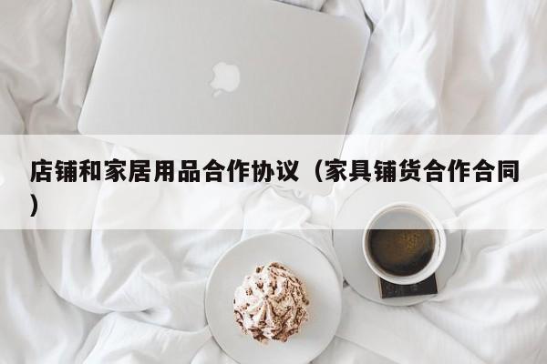 店铺和家居用品合作协议（家具铺货合作合同）