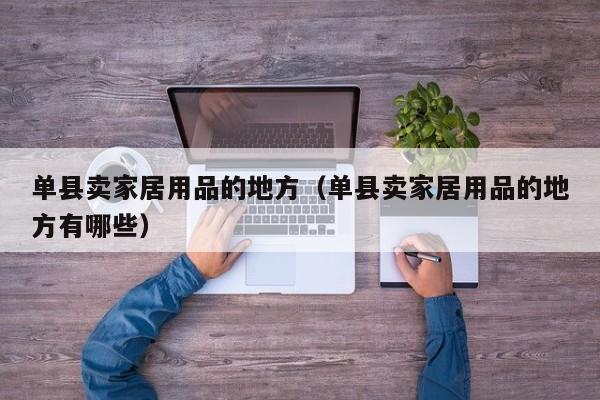 单县卖家居用品的地方（单县卖家居用品的地方有哪些）