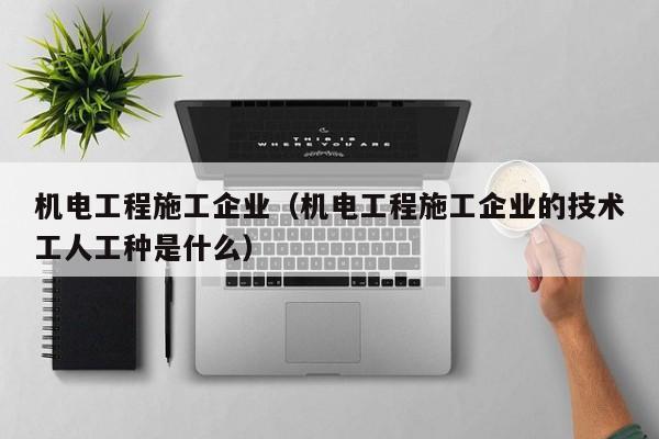 机电工程施工企业（机电工程施工企业的技术工人工种是什么）