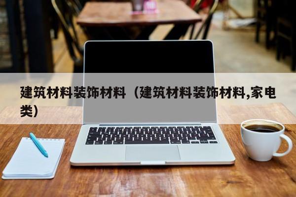建筑材料装饰材料（建筑材料装饰材料,家电类）