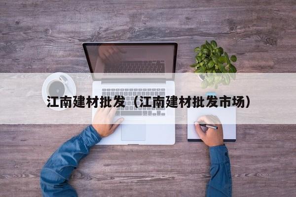 江南建材批发（江南建材批发市场）