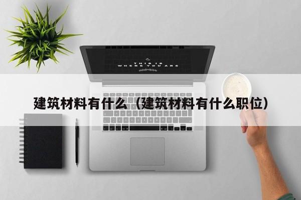 建筑材料有什么（建筑材料有什么职位）