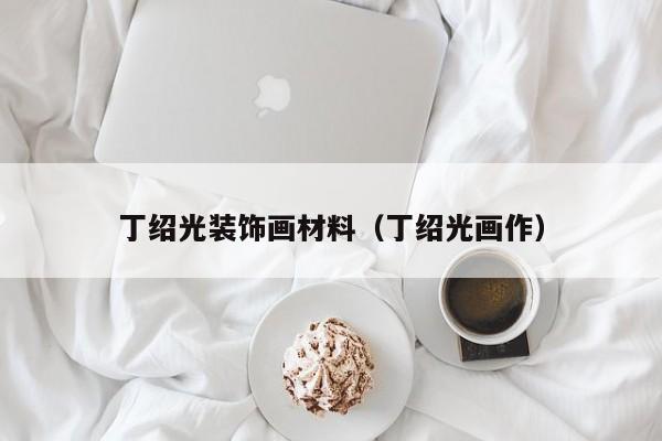 丁绍光装饰画材料（丁绍光画作）