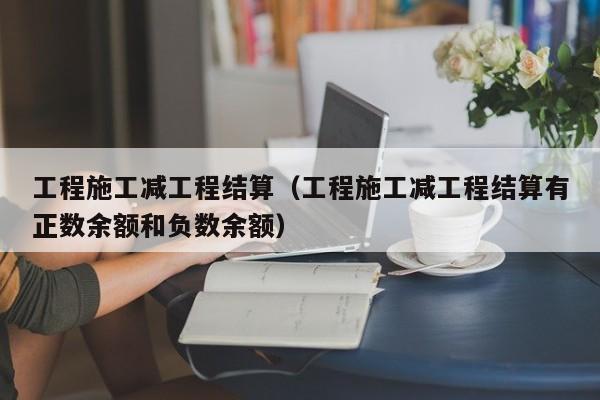 工程施工减工程结算（工程施工减工程结算有正数余额和负数余额）