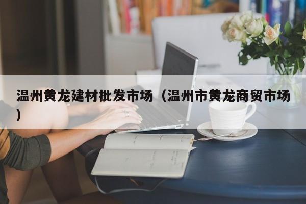 温州黄龙建材批发市场（温州市黄龙商贸市场）