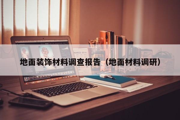 地面装饰材料调查报告（地面材料调研）