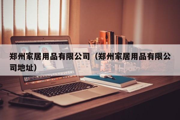 郑州家居用品有限公司（郑州家居用品有限公司地址）