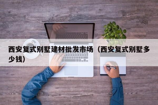 西安复式别墅建材批发市场（西安复式别墅多少钱）