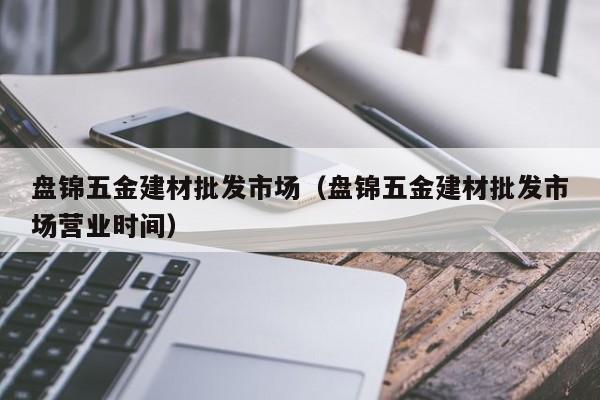 盘锦五金建材批发市场（盘锦五金建材批发市场营业时间）
