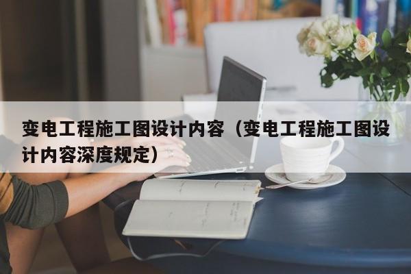 变电工程施工图设计内容（变电工程施工图设计内容深度规定）