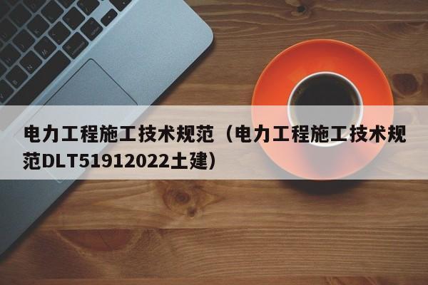 电力工程施工技术规范（电力工程施工技术规范DLT51912022土建）