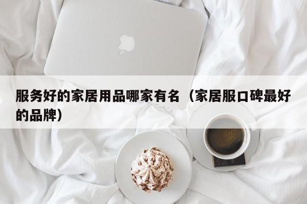 服务好的家居用品哪家有名（家居服口碑最好的品牌）