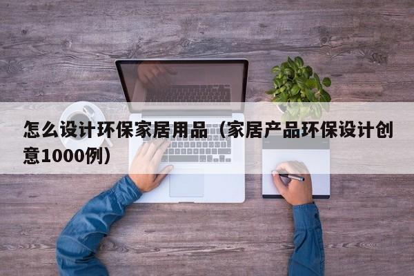 怎么设计环保家居用品（家居产品环保设计创意1000例）