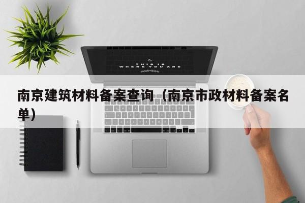 南京建筑材料备案查询（南京市政材料备案名单）