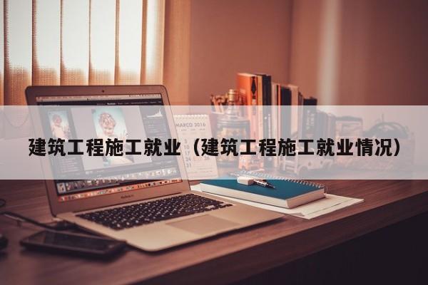 建筑工程施工就业（建筑工程施工就业情况）