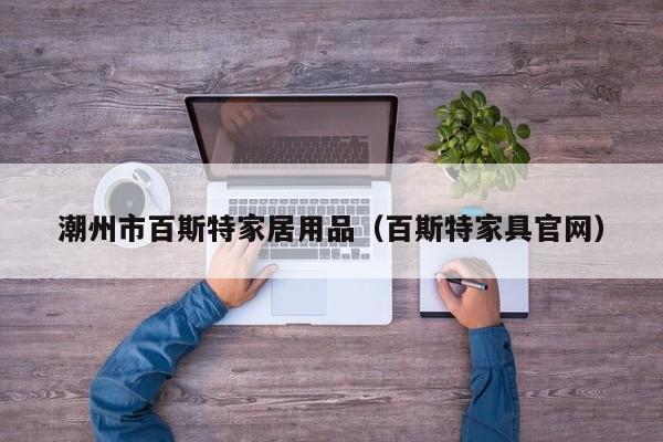 潮州市百斯特家居用品（百斯特家具官网）
