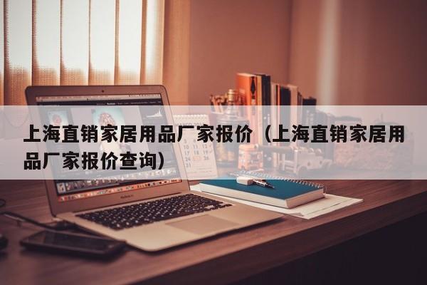 上海直销家居用品厂家报价（上海直销家居用品厂家报价查询）