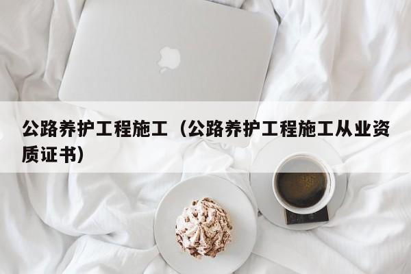 公路养护工程施工（公路养护工程施工从业资质证书）