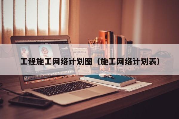 工程施工网络计划图（施工网络计划表）