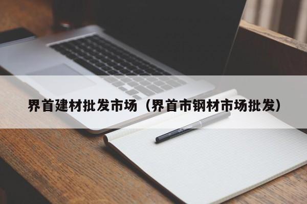 界首建材批发市场（界首市钢材市场批发）