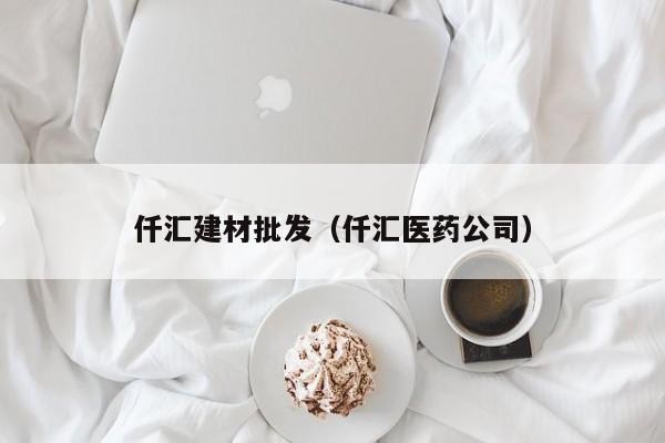 仟汇建材批发（仟汇医药公司）
