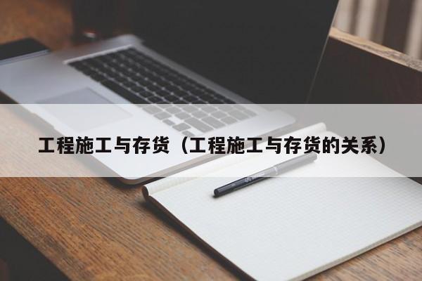 工程施工与存货（工程施工与存货的关系）