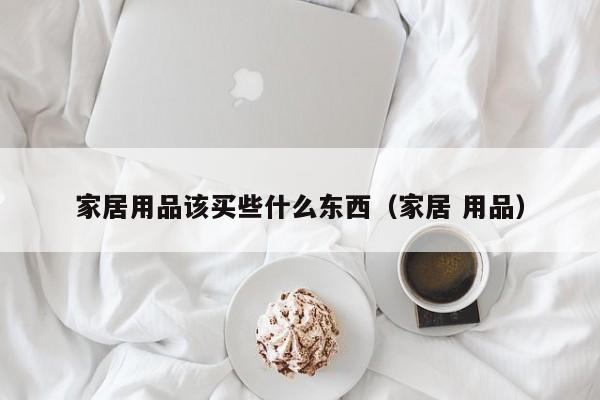 家居用品该买些什么东西（家居 用品）