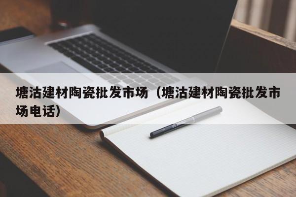 塘沽建材陶瓷批发市场（塘沽建材陶瓷批发市场电话）