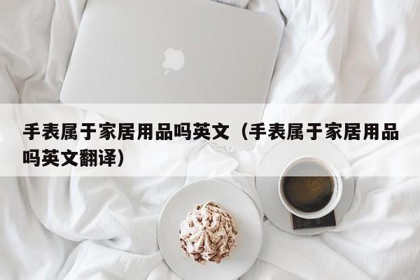 手表属于家居用品吗英文（手表属于家居用品吗英文翻译）