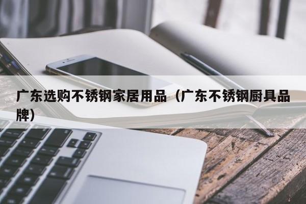 广东选购不锈钢家居用品（广东不锈钢厨具品牌）