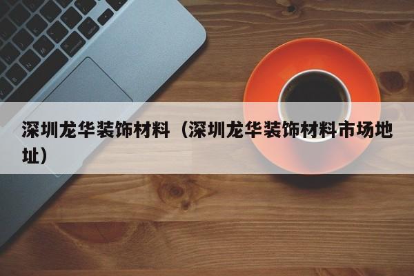 深圳龙华装饰材料（深圳龙华装饰材料市场地址）